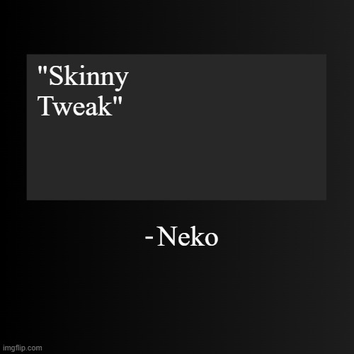 Blank ArentYourself Quote Template | "Skinny Tweak"; Neko | image tagged in blank arentyourself quote template | made w/ Imgflip meme maker