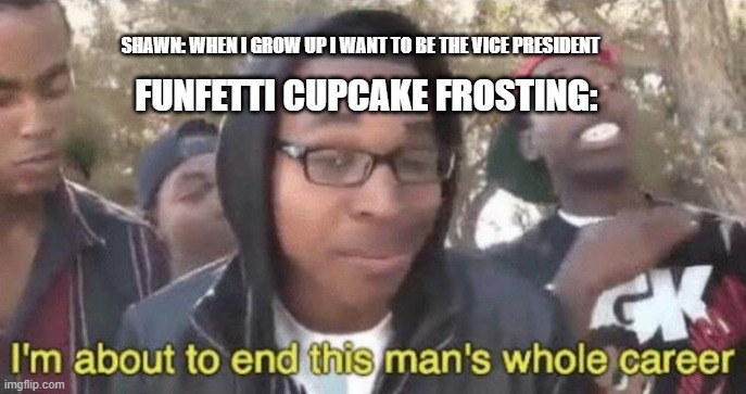 that stuff causes cancer | SHAWN: WHEN I GROW UP I WANT TO BE THE VICE PRESIDENT; FUNFETTI CUPCAKE FROSTING: | image tagged in i m about to end this man s whole career | made w/ Imgflip meme maker