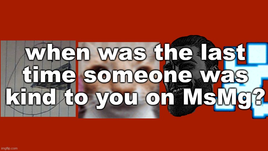 The Slidecast | when was the last time someone was kind to you on MsMg? | image tagged in the slidecast | made w/ Imgflip meme maker