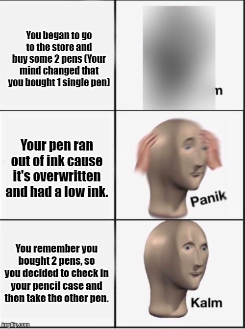 Reverse kalm panik | You began to go to the store and buy some 2 pens (Your mind changed that you bought 1 single pen) Your pen ran out of ink cause it's overwri | image tagged in reverse kalm panik | made w/ Imgflip meme maker