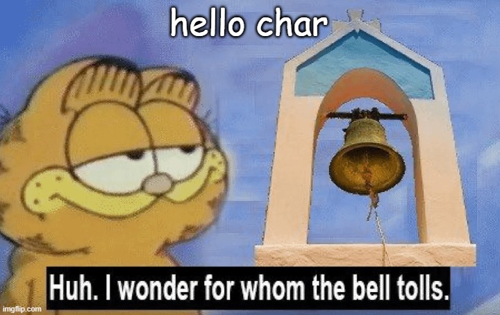 Huh i wonder whom the bell tolls | hello char | image tagged in huh i wonder whom the bell tolls | made w/ Imgflip meme maker