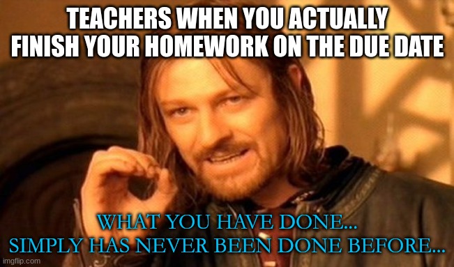 that one kid | TEACHERS WHEN YOU ACTUALLY FINISH YOUR HOMEWORK ON THE DUE DATE; WHAT YOU HAVE DONE...
SIMPLY HAS NEVER BEEN DONE BEFORE... | image tagged in memes,one does not simply | made w/ Imgflip meme maker