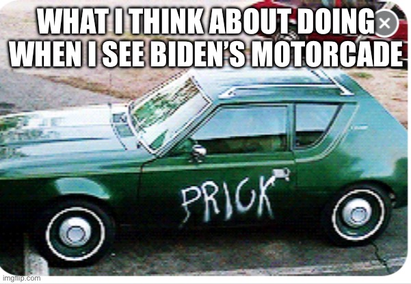 Biden’s a prick | WHAT I THINK ABOUT DOING WHEN I SEE BIDEN’S MOTORCADE | image tagged in biden,democrats,republicans,fun,trump,politics | made w/ Imgflip meme maker