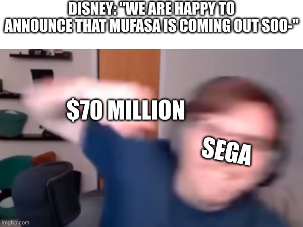 As a Sonic mega-fan I absolutely LOVE this. | DISNEY: "WE ARE HAPPY TO ANNOUNCE THAT MUFASA IS COMING OUT SOO-"; $70 MILLION; SEGA | image tagged in funny,disney,sonic,memes | made w/ Imgflip meme maker