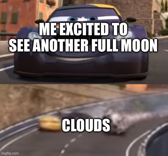 Cars 2 Italy Crash | ME EXCITED TO SEE ANOTHER FULL MOON; CLOUDS | image tagged in cars 2 italy crash,full moon,clouds | made w/ Imgflip meme maker