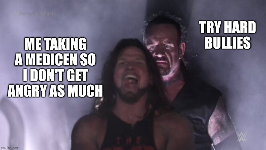 I forgot to take it today | TRY HARD BULLIES; ME TAKING A MEDICINE SO I DON'T GET ANGRY AS MUCH | image tagged in aj styles undertaker,middle school,bully,medicine,help me | made w/ Imgflip meme maker