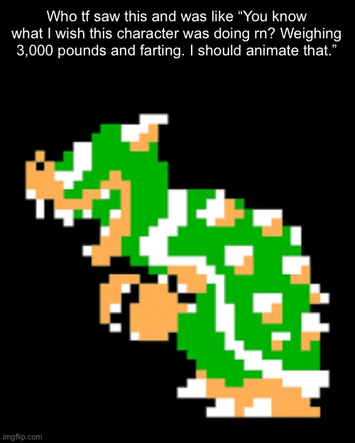 Who tf saw this and was like “You know what I wish this character was doing rn? Weighing 3,000 pounds and farting. I should animate that.” | made w/ Imgflip meme maker