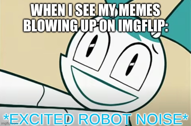 I’m getting popular (As a small meme creator)! | WHEN I SEE MY MEMES BLOWING UP ON IMGFLIP: | image tagged in excited robot noise | made w/ Imgflip meme maker