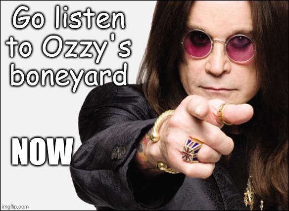 Ozzy wants YOU to listen- | Go listen to Ozzy's boneyard; NOW | image tagged in ozzy pointing,motivation | made w/ Imgflip meme maker