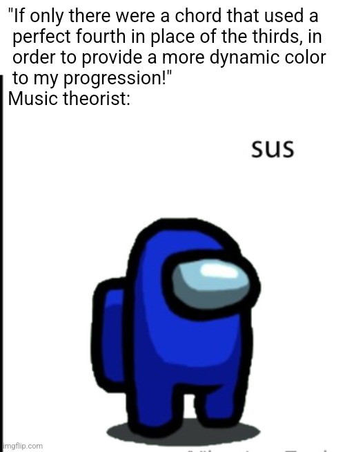 ur acting kinda sus | "If only there were a chord that used a
 perfect fourth in place of the thirds, in
 order to provide a more dynamic color
 to my progression!"
Music theorist: | image tagged in ur acting kinda sus | made w/ Imgflip meme maker