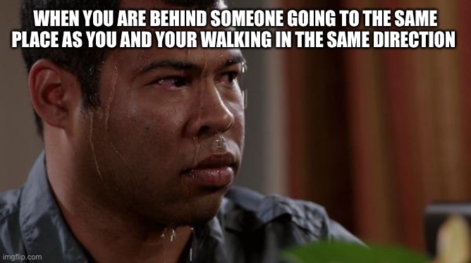 sweating bullets | WHEN YOU ARE BEHIND SOMEONE GOING TO THE SAME PLACE AS YOU AND YOUR WALKING IN THE SAME DIRECTION | image tagged in sweating bullets | made w/ Imgflip meme maker