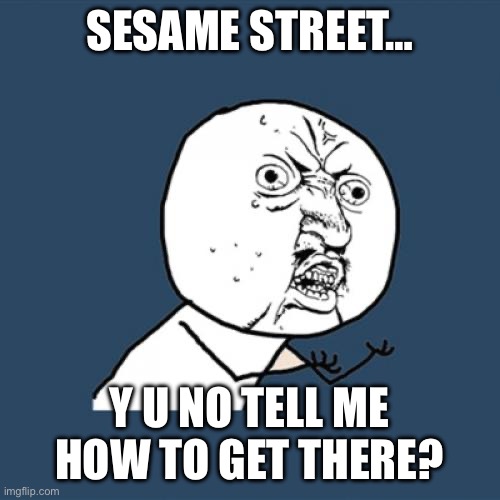 Anyone ever realize this? The theme song doesn’t actually tell you how to get there? | SESAME STREET…; Y U NO TELL ME HOW TO GET THERE? | image tagged in memes,y u no | made w/ Imgflip meme maker