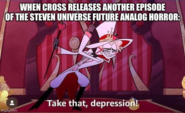 I wait every day. | WHEN CROSS RELEASES ANOTHER EPISODE OF THE STEVEN UNIVERSE FUTURE ANALOG HORROR: | image tagged in take that depression | made w/ Imgflip meme maker