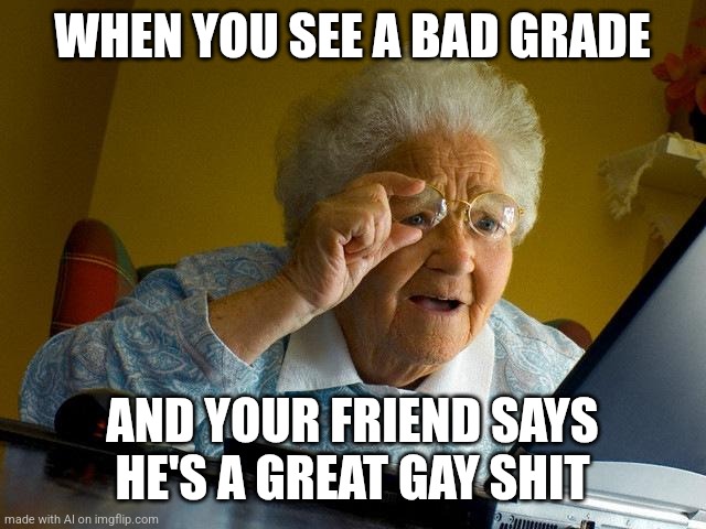 Grandma Finds The Internet | WHEN YOU SEE A BAD GRADE; AND YOUR FRIEND SAYS HE'S A GREAT GAY SHIT | image tagged in memes,grandma finds the internet | made w/ Imgflip meme maker