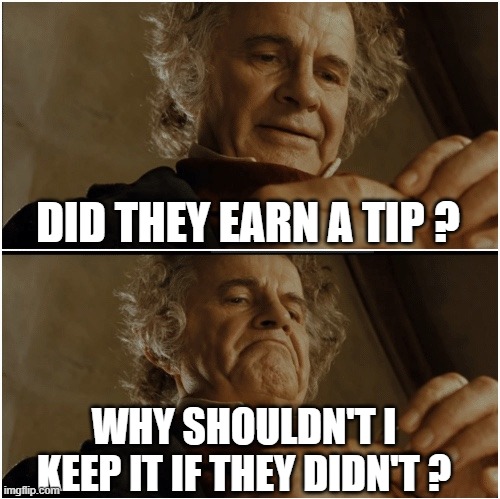 Bilbo - Why shouldn’t I keep it? | DID THEY EARN A TIP ? WHY SHOULDN'T I KEEP IT IF THEY DIDN'T ? | image tagged in bilbo - why shouldn t i keep it | made w/ Imgflip meme maker