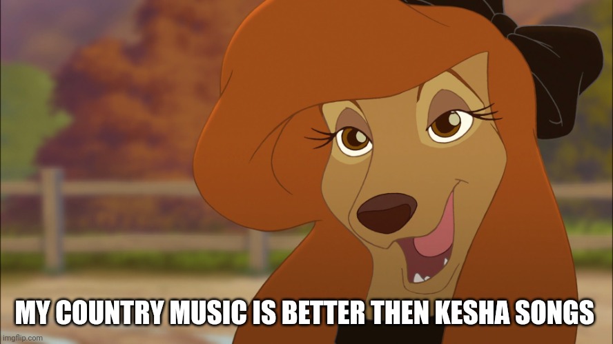 My Country Music Is Better Then Kesha Songs | MY COUNTRY MUSIC IS BETTER THEN KESHA SONGS | image tagged in dixie,kesha,the fox and the hound 2,reba mcentire,country music | made w/ Imgflip meme maker