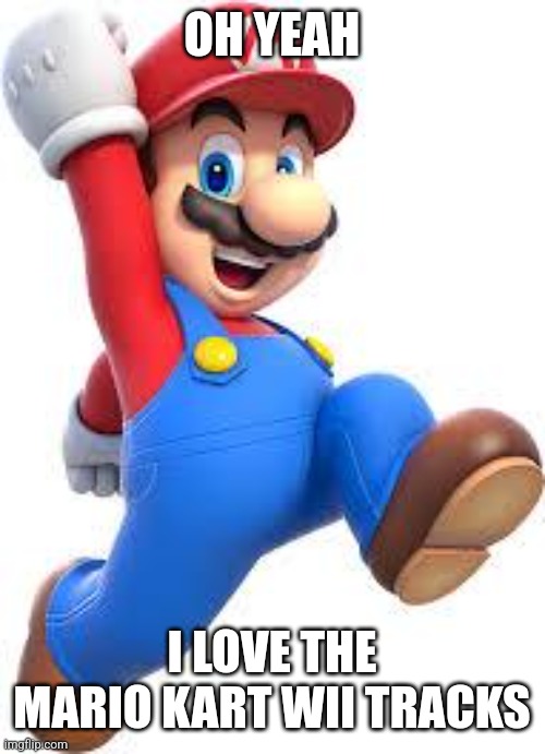 mario | OH YEAH I LOVE THE MARIO KART WII TRACKS | image tagged in mario | made w/ Imgflip meme maker