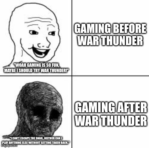 Gaming before and after War Thunder | GAMING BEFORE WAR THUNDER; "WOAH GAMING IS SO FUN, MAYBE I SHOULD TRY WAR THUNDER!"; GAMING AFTER WAR THUNDER; "I CAN'T ESCAPE THE SNAIL, NEITHER CAN I PLAY ANYTHING ELSE WITHOUT GETTING TAKEN BACK." | image tagged in despair,war thunder,you can't escape the snail,gaming before and after,meme,shitpost | made w/ Imgflip meme maker