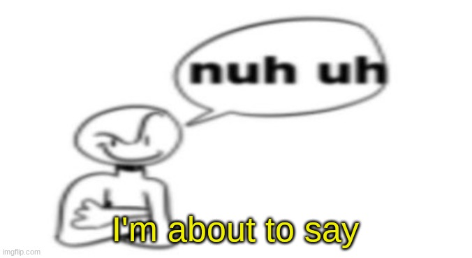 Nuh uh | I'm about to say | image tagged in nuh uh | made w/ Imgflip meme maker