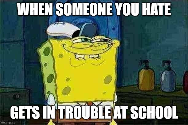 any of you feel this way? | WHEN SOMEONE YOU HATE; GETS IN TROUBLE AT SCHOOL | image tagged in memes,don't you squidward | made w/ Imgflip meme maker