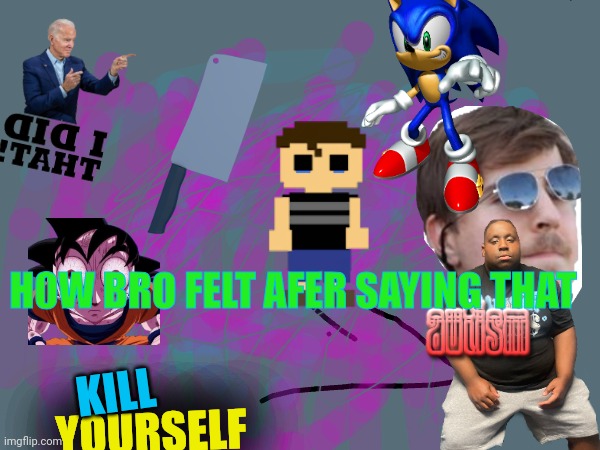 H0W BRO FELT AFER SAYING THAT; KILL; YOURSELF | made w/ Imgflip meme maker