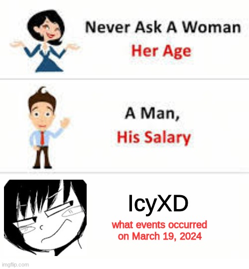 (this was when I posted the kekma link and became known as "the gore man") | IcyXD; what events occurred on March 19, 2024 | image tagged in never ask a woman her age | made w/ Imgflip meme maker