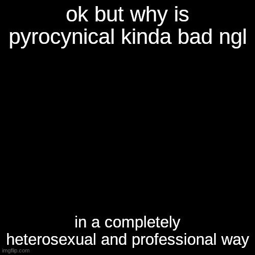 Time to make a bunch of kids mad | ok but why is pyrocynical kinda bad ngl; in a completely heterosexual and professional way | image tagged in tophamhatkyo just sayin | made w/ Imgflip meme maker