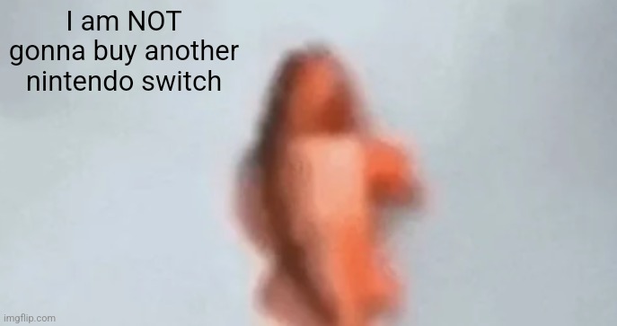 fish | I am NOT gonna buy another nintendo switch | image tagged in fish,memes,nintendo switch | made w/ Imgflip meme maker