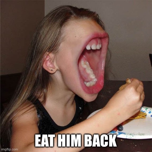 Big mouth girl | EAT HIM BACK | image tagged in big mouth girl | made w/ Imgflip meme maker