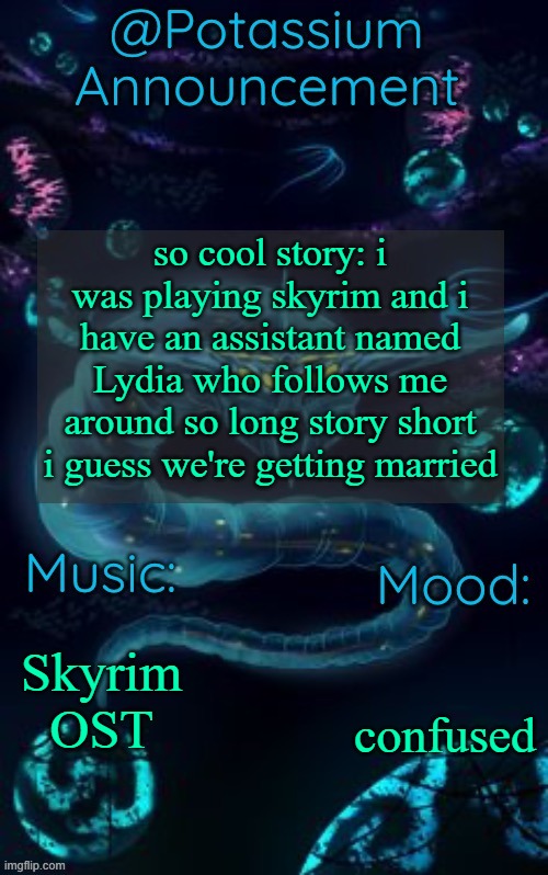 Potassium’s Ghost Leviathan Template | so cool story: i was playing skyrim and i have an assistant named Lydia who follows me around so long story short i guess we're getting married; Skyrim OST; confused | image tagged in potassium s ghost leviathan template | made w/ Imgflip meme maker