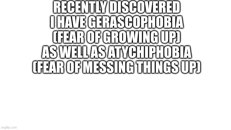 my phobias | RECENTLY DISCOVERED I HAVE GERASCOPHOBIA
(FEAR OF GROWING UP)
AS WELL AS ATYCHIPHOBIA
(FEAR OF MESSING THINGS UP) | made w/ Imgflip meme maker