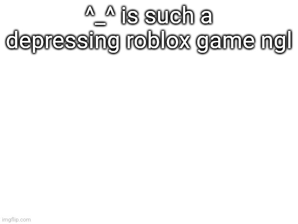 ^_^ is such a depressing roblox game ngl | made w/ Imgflip meme maker