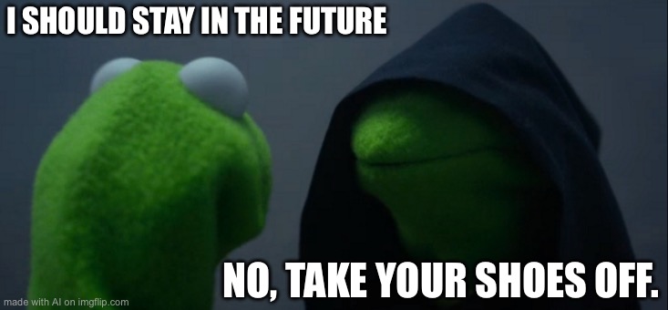 Evil Kermit | I SHOULD STAY IN THE FUTURE; NO, TAKE YOUR SHOES OFF. | image tagged in memes,evil kermit | made w/ Imgflip meme maker