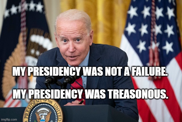 Biden Whisper | MY PRESIDENCY WAS NOT A FAILURE. MY PRESIDENCY WAS TREASONOUS. | image tagged in biden whisper | made w/ Imgflip meme maker