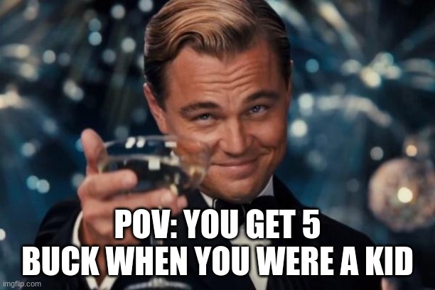 Leonardo Dicaprio Cheers Meme | POV: YOU GET 5 BUCK WHEN YOU WERE A KID | image tagged in memes,leonardo dicaprio cheers | made w/ Imgflip meme maker