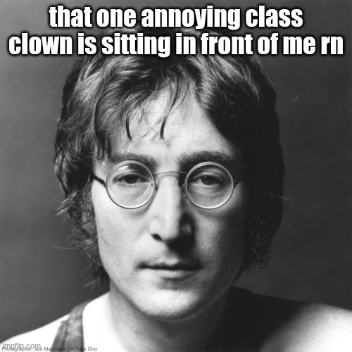 John Lennon | that one annoying class clown is sitting in front of me rn | image tagged in john lennon | made w/ Imgflip meme maker