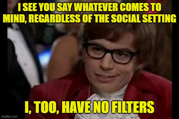 Speaking Freely | I SEE YOU SAY WHATEVER COMES TO MIND, REGARDLESS OF THE SOCIAL SETTING; I, TOO, HAVE NO FILTERS | image tagged in austin powers,i too like to live dangerously,filters,consequences | made w/ Imgflip meme maker