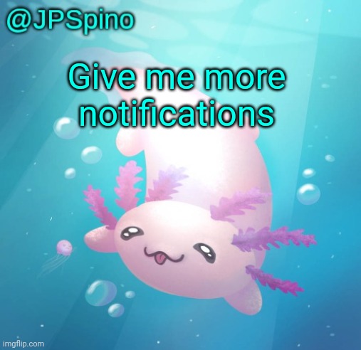 Spam in comments | Give me more notifications | image tagged in jpspino's axolotl temp updated | made w/ Imgflip meme maker