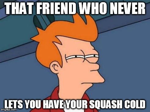 Futurama Fry | THAT FRIEND WHO NEVER LETS YOU HAVE YOUR SQUASH COLD | image tagged in memes,futurama fry | made w/ Imgflip meme maker