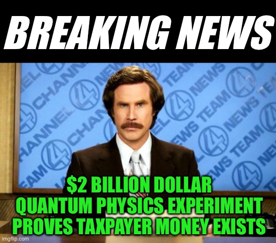 We need D. O. G. E. more than ever now. | BREAKING NEWS; $2 BILLION DOLLAR QUANTUM PHYSICS EXPERIMENT PROVES TAXPAYER MONEY EXISTS | image tagged in breaking news,quantum physics | made w/ Imgflip meme maker