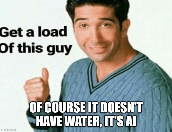 get a load of this guy | OF COURSE IT DOESN'T HAVE WATER, IT'S AI | image tagged in get a load of this guy | made w/ Imgflip meme maker