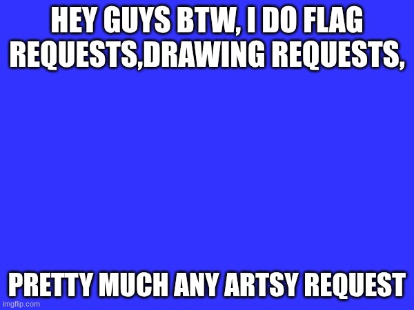 HEY GUYS BTW, I DO FLAG REQUESTS,DRAWING REQUESTS, PRETTY MUCH ANY ARTSY REQUEST | made w/ Imgflip meme maker