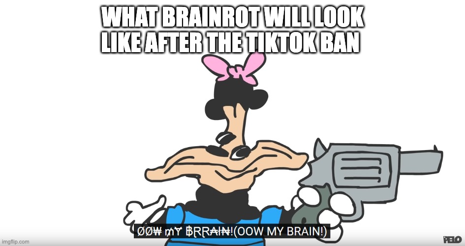 tiktok brainrot | WHAT BRAINROT WILL LOOK LIKE AFTER THE TIKTOK BAN | image tagged in ow my brain | made w/ Imgflip meme maker