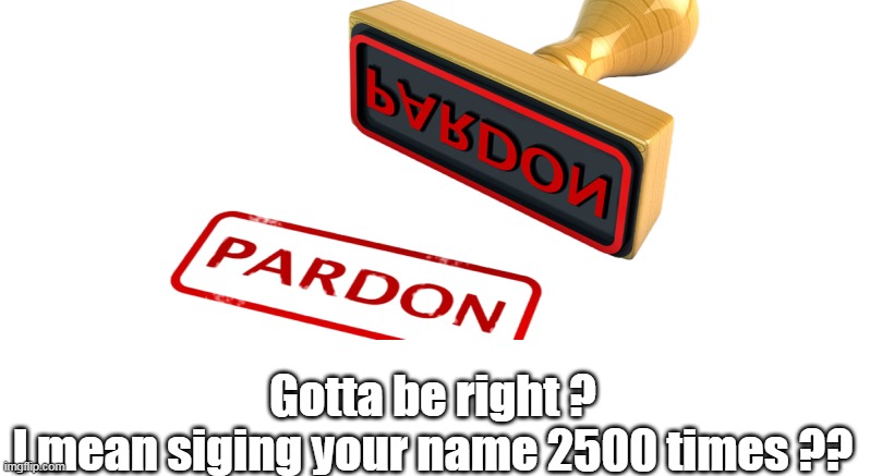 Gotta be right ?
I mean siging your name 2500 times ?? | made w/ Imgflip meme maker