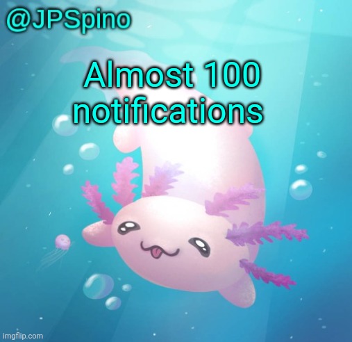 JPSpino's axolotl temp updated | Almost 100 notifications | image tagged in jpspino's axolotl temp updated | made w/ Imgflip meme maker