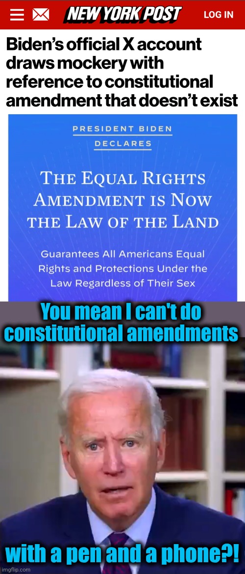 He has no idea what he's trying to do -- same as always | You mean I can't do constitutional amendments; with a pen and a phone?! | image tagged in slow joe biden dementia face,memes,joe biden,equal rights amendment,senile creep,democrats | made w/ Imgflip meme maker