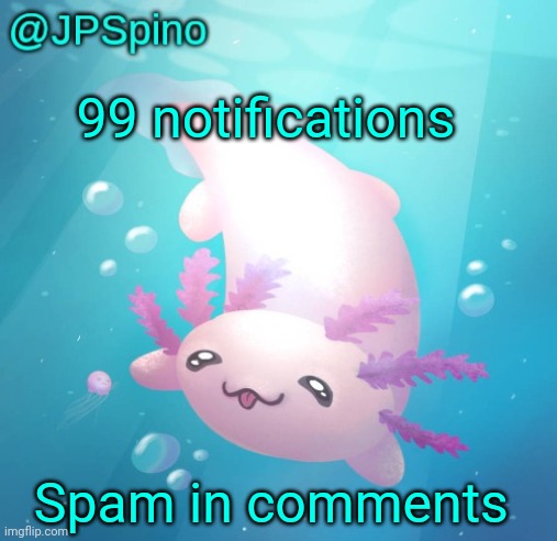 JPSpino's axolotl temp updated | 99 notifications; Spam in comments | image tagged in jpspino's axolotl temp updated | made w/ Imgflip meme maker