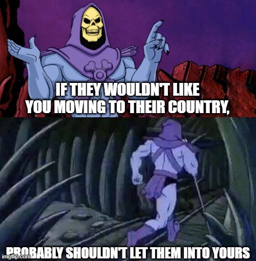 he man skeleton advices | IF THEY WOULDN'T LIKE YOU MOVING TO THEIR COUNTRY, PROBABLY SHOULDN'T LET THEM INTO YOURS | image tagged in he man skeleton advices | made w/ Imgflip meme maker