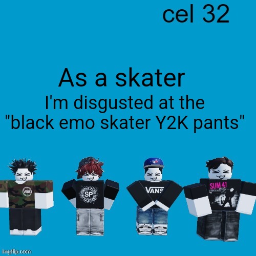 It is NOT how real skaters dress | As a skater; I'm disgusted at the "black emo skater Y2K pants" | image tagged in cel 32 | made w/ Imgflip meme maker