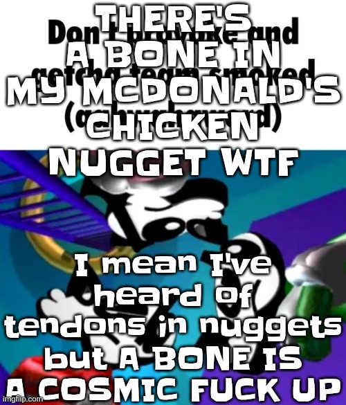 first few seconds of weapon of choice lore | I mean I've heard of tendons in nuggets but A BONE IS A COSMIC FU‍CK UP; THERE'S A BONE IN MY MCDONALD'S CHICKEN NUGGET WTF | image tagged in first few seconds of weapon of choice lore | made w/ Imgflip meme maker